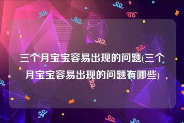 三个月宝宝容易出现的问题(三个月宝宝容易出现的问题有哪些)