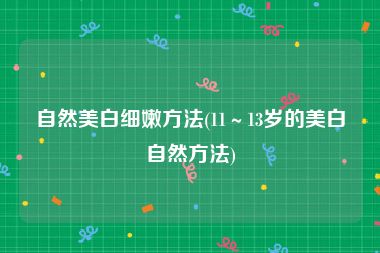 自然美白细嫩方法(11～13岁的美白自然方法)