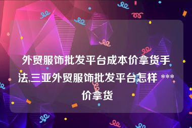 外贸服饰批发平台成本价拿货手法,三亚外贸服饰批发平台怎样 *** 价拿货