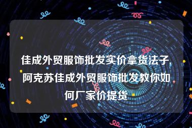 佳成外贸服饰批发实价拿货法子,阿克苏佳成外贸服饰批发教你如何厂家价提货
