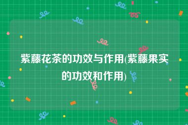 紫藤花茶的功效与作用(紫藤果实的功效和作用)