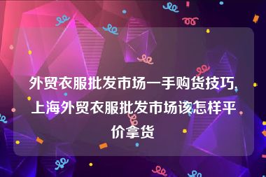 外贸衣服批发市场一手购货技巧,上海外贸衣服批发市场该怎样平价拿货