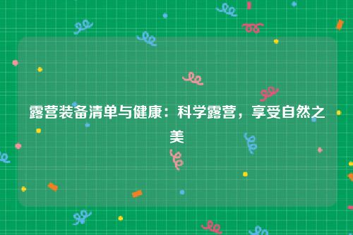 露营装备清单与健康：科学露营，享受自然之美