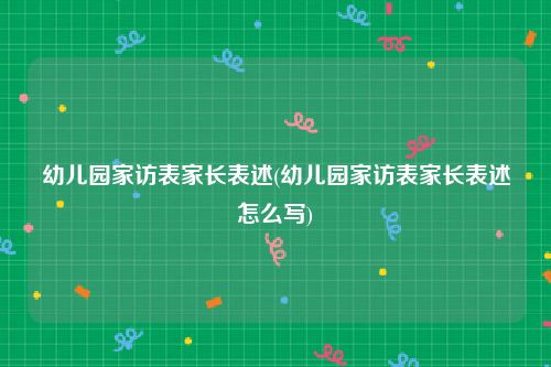 幼儿园家访表家长表述(幼儿园家访表家长表述怎么写)