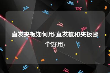 直发夹板如何用(直发梳和夹板哪个好用)
