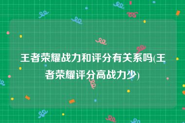 王者荣耀战力和评分有关系吗(王者荣耀评分高战力少)