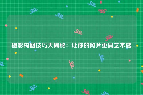 摄影构图技巧大揭秘：让你的照片更具艺术感