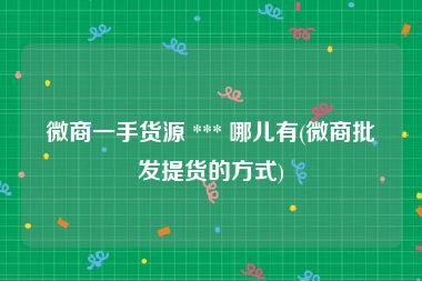 微商一手货源 *** 哪儿有(微商批发提货的方式)