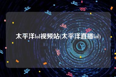 太平洋lol视频站(太平洋直播lol)