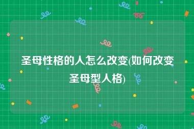 圣母性格的人怎么改变(如何改变圣母型人格)