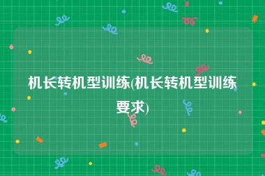 机长转机型训练(机长转机型训练要求)
