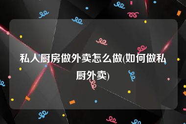 私人厨房做外卖怎么做(如何做私厨外卖)