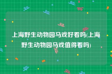 上海野生动物园马戏好看吗(上海野生动物园马戏值得看吗)