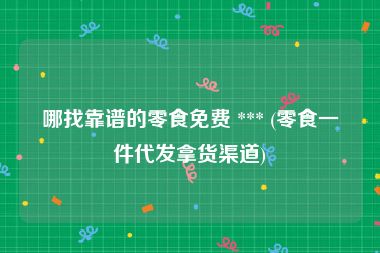 哪找靠谱的零食免费 *** (零食一件代发拿货渠道)