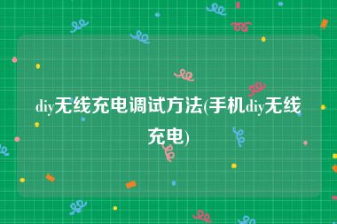 diy无线充电调试方法(手机diy无线充电)