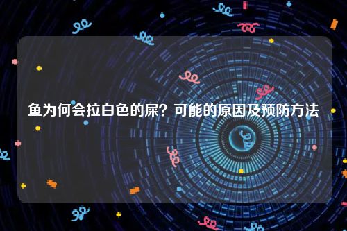 鱼为何会拉白色的屎？可能的原因及预防方法
