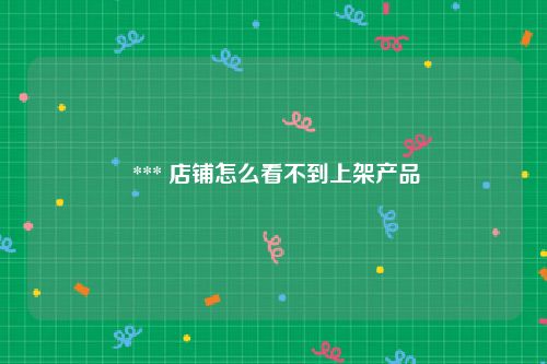  *** 店铺怎么看不到上架产品