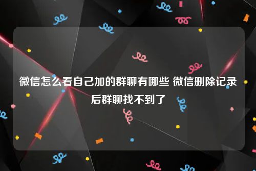 微信怎么看自己加的群聊有哪些 微信删除记录后群聊找不到了