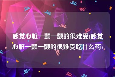 感觉心脏一颤一颤的很难受(感觉心脏一颤一颤的很难受吃什么药)