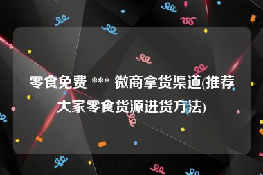 零食免费 *** 微商拿货渠道(推荐大家零食货源进货方法)