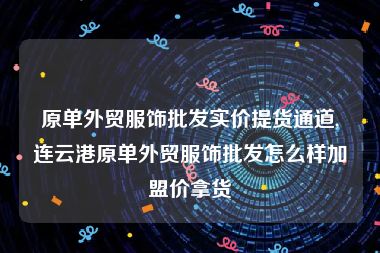 原单外贸服饰批发实价提货通道,连云港原单外贸服饰批发怎么样加盟价拿货
