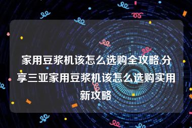 家用豆浆机该怎么选购全攻略,分享三亚家用豆浆机该怎么选购实用新攻略