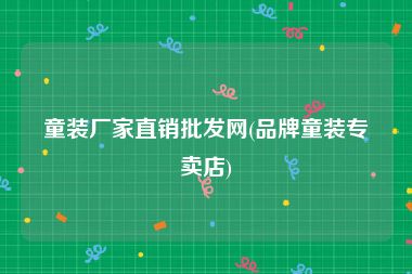 童装厂家直销批发网(品牌童装专卖店)