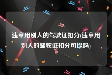 违章用别人的驾驶证扣分(违章用别人的驾驶证扣分可以吗)