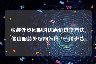 服装外贸网限时优惠价进货方法,佛山服装外贸网怎样 *** 价进货
