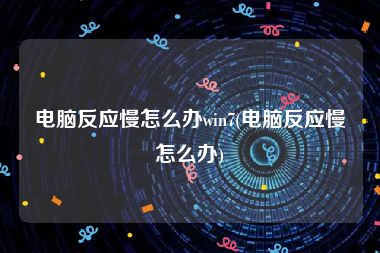 电脑反应慢怎么办win7(电脑反应慢怎么办)