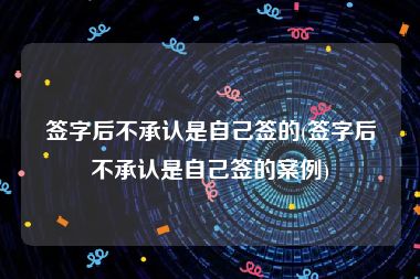 签字后不承认是自己签的(签字后不承认是自己签的案例)