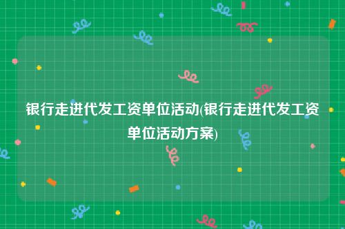 银行走进代发工资单位活动(银行走进代发工资单位活动方案)