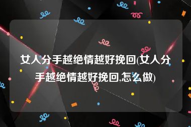 女人分手越绝情越好挽回(女人分手越绝情越好挽回,怎么做)