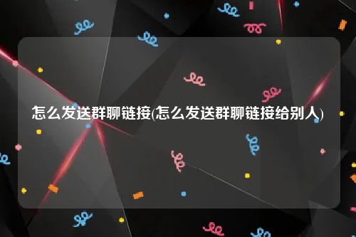 怎么发送群聊链接(怎么发送群聊链接给别人)