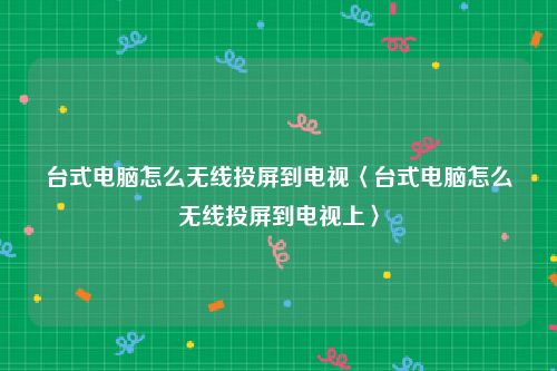 台式电脑怎么无线投屏到电视〈台式电脑怎么无线投屏到电视上〉