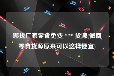 哪找厂家零食免费 *** 货源(微商零食货源原来可以这样便宜)