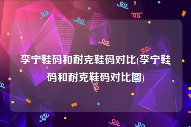 李宁鞋码和耐克鞋码对比(李宁鞋码和耐克鞋码对比图)