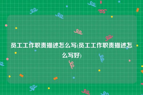 员工工作职责描述怎么写(员工工作职责描述怎么写好)