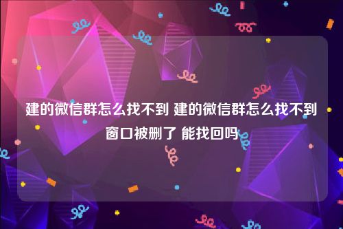 建的微信群怎么找不到 建的微信群怎么找不到窗口被删了 能找回吗