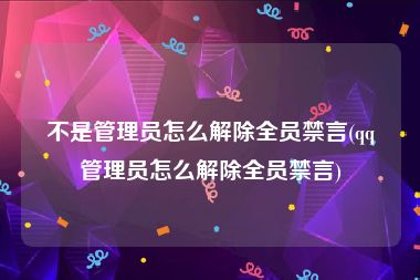 不是管理员怎么解除全员禁言(qq管理员怎么解除全员禁言)