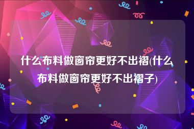 什么布料做窗帘更好不出褶(什么布料做窗帘更好不出褶子)