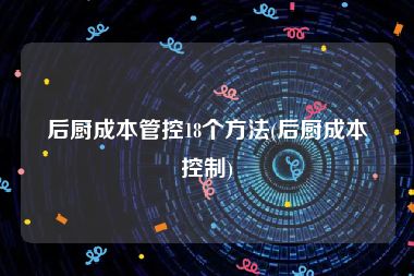 后厨成本管控18个方法(后厨成本控制)
