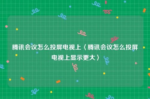 腾讯会议怎么投屏电视上〈腾讯会议怎么投屏电视上显示更大〉