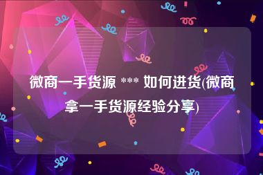 微商一手货源 *** 如何进货(微商拿一手货源经验分享)