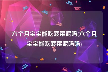 六个月宝宝能吃菠菜泥吗(六个月宝宝能吃菠菜泥吗吗)