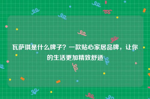 瓦萨琪是什么牌子？一款贴心家居品牌，让你的生活更加精致舒适