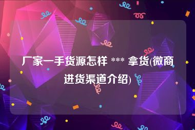 厂家一手货源怎样 *** 拿货(微商进货渠道介绍)