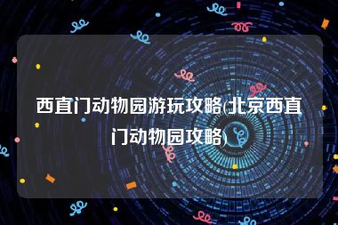 西直门动物园游玩攻略(北京西直门动物园攻略)
