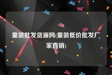 童装批发货源网(童装低价批发厂家直销)