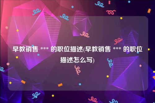 早教销售 *** 的职位描述(早教销售 *** 的职位描述怎么写)